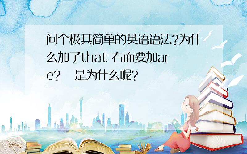 问个极其简单的英语语法?为什么加了that 右面要加are?   是为什么呢?