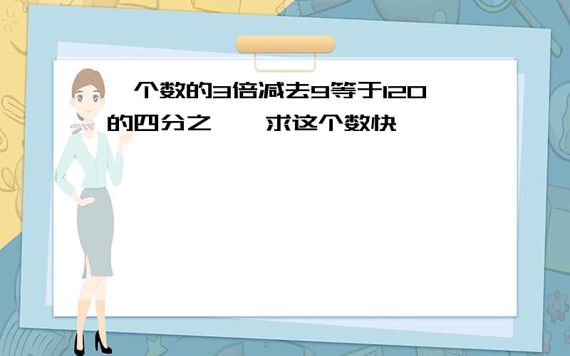 一个数的3倍减去9等于120的四分之一,求这个数快