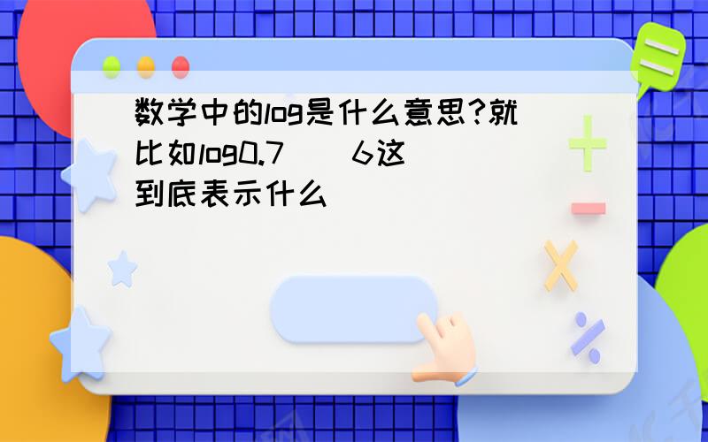 数学中的log是什么意思?就比如log0.7    6这到底表示什么