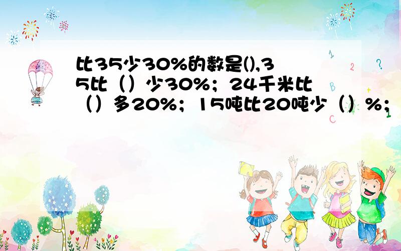 比35少30%的数是(),35比（）少30%；24千米比（）多20%；15吨比20吨少（）%；（）18多15%