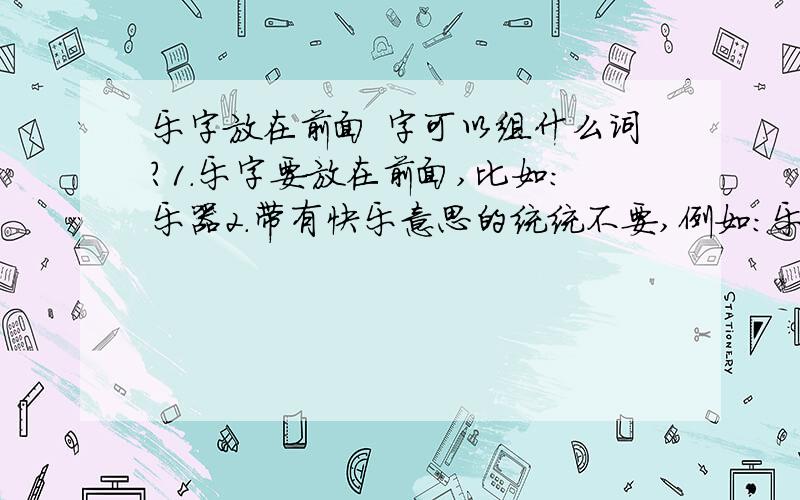 乐字放在前面 字可以组什么词?1.乐字要放在前面,比如：乐器2.带有快乐意思的统统不要,例如：乐融融,乐呵呵,乐不可支,乐不思蜀.这些都不要.哎呀,你们说的都太专业了,没听过 ,要非常大众