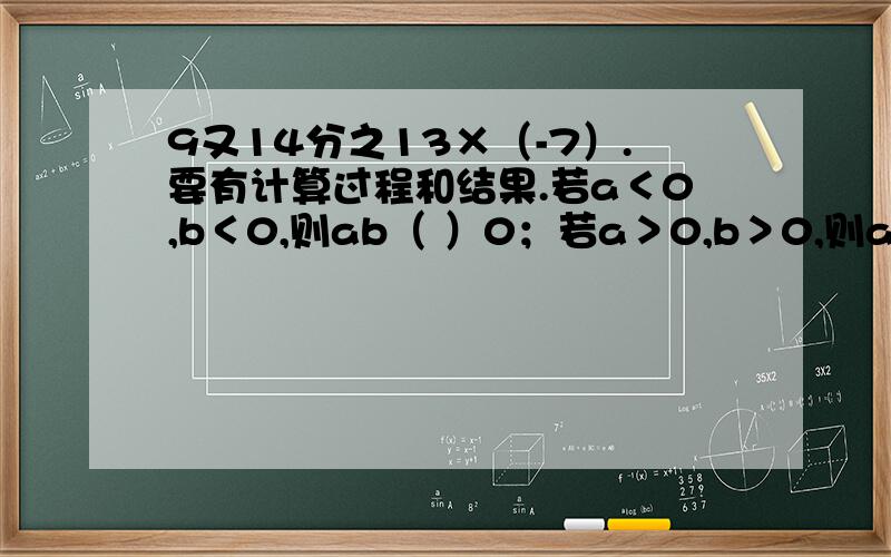 9又14分之13×（-7）.要有计算过程和结果.若a＜0,b＜0,则ab（ ）0；若a＞0,b＞0,则ab（ ）0?