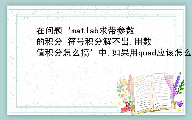 在问题‘matlab求带参数的积分,符号积分解不出,用数值积分怎么搞’中,如果用quad应该怎么做?