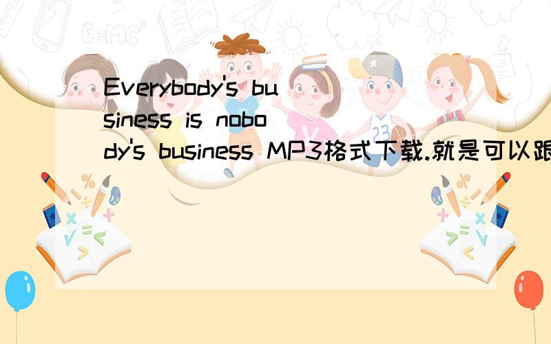 Everybody's business is nobody's business MP3格式下载.就是可以跟着背诵下面这个短文的.Everybody's business is nobody's business There are four people named everybody,somebody,anybody and nobody.there was an important job to be done