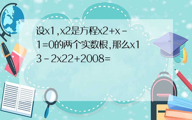 设x1,x2是方程x2+x-1=0的两个实数根,那么x13-2x22+2008=