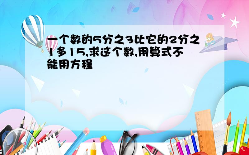 一个数的5分之3比它的2分之1多15,求这个数,用算式不能用方程