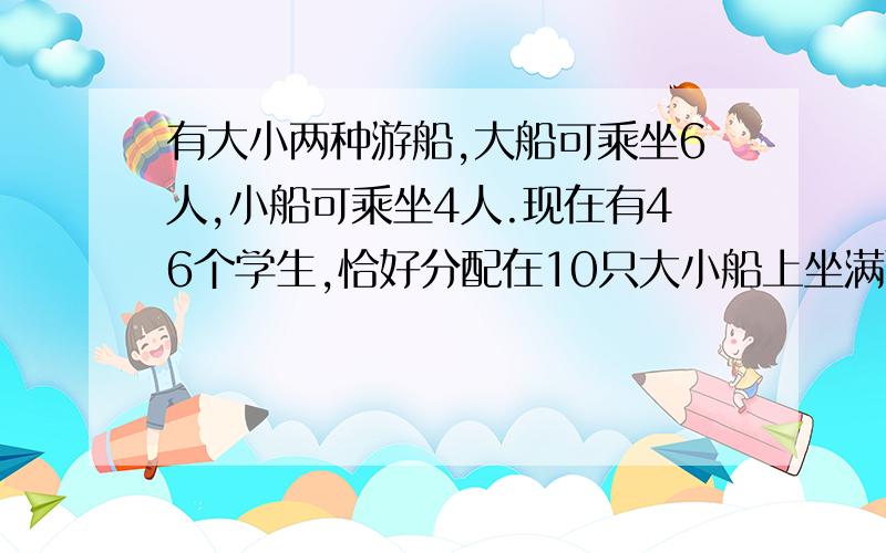 有大小两种游船,大船可乘坐6人,小船可乘坐4人.现在有46个学生,恰好分配在10只大小船上坐满而没有空位（续）设小船有x只.