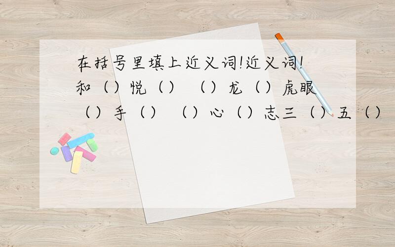 在括号里填上近义词!近义词!和（）悦（） （）龙（）虎眼（）手（） （）心（）志三（）五（） （）骨（）身深（）熟（） （）吃（）用