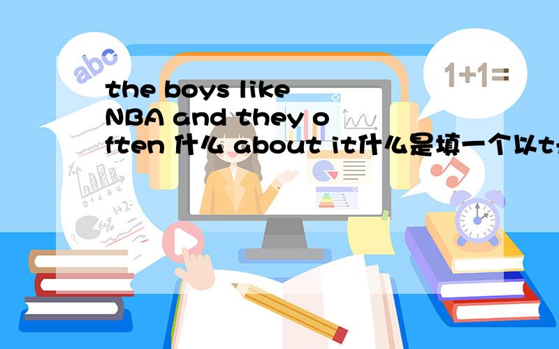the boys like NBA and they often 什么 about it什么是填一个以t开头的英语单词...快啊...