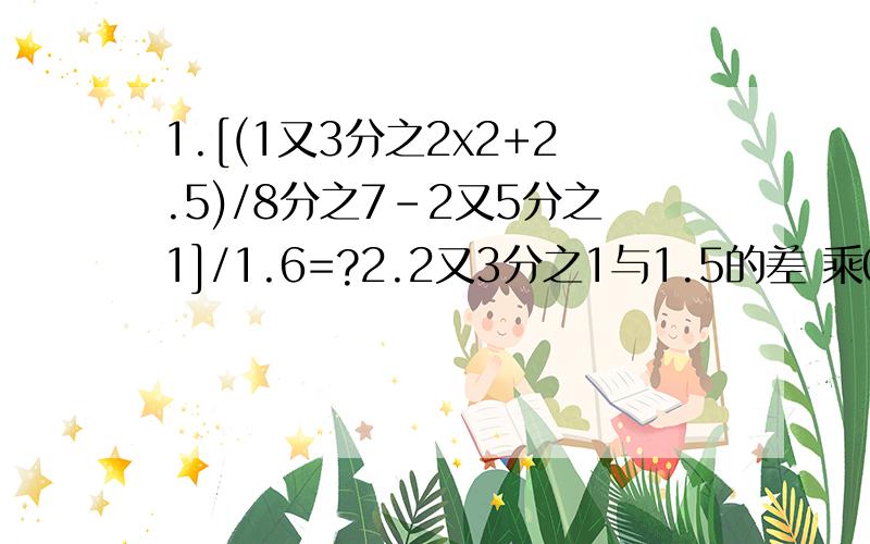 1.[(1又3分之2x2+2.5)/8分之7-2又5分之1]/1.6=?2.2又3分之1与1.5的差 乘0.8的积 和是多少?3.一辆汽车从甲地开往乙地 第一小时行了全程的8分之3 第二小时行了45千米还剩下全程的5分之2 甲乙两地相距