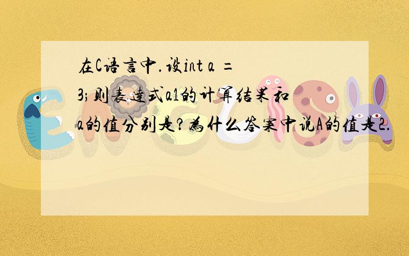 在C语言中.设int a =3;则表达式a1的计算结果和a的值分别是?为什么答案中说A的值是2.