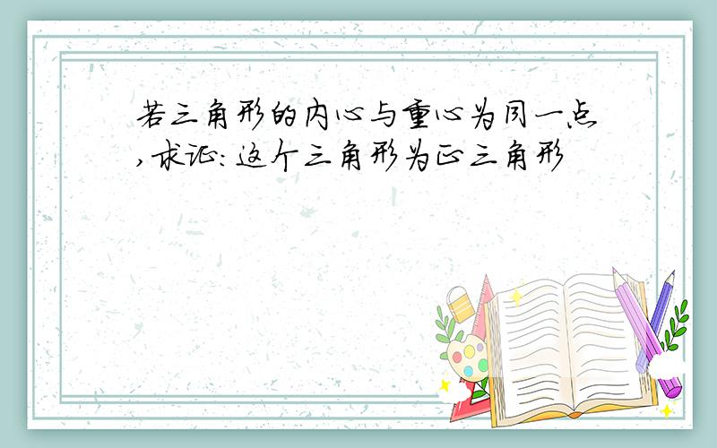 若三角形的内心与重心为同一点,求证：这个三角形为正三角形