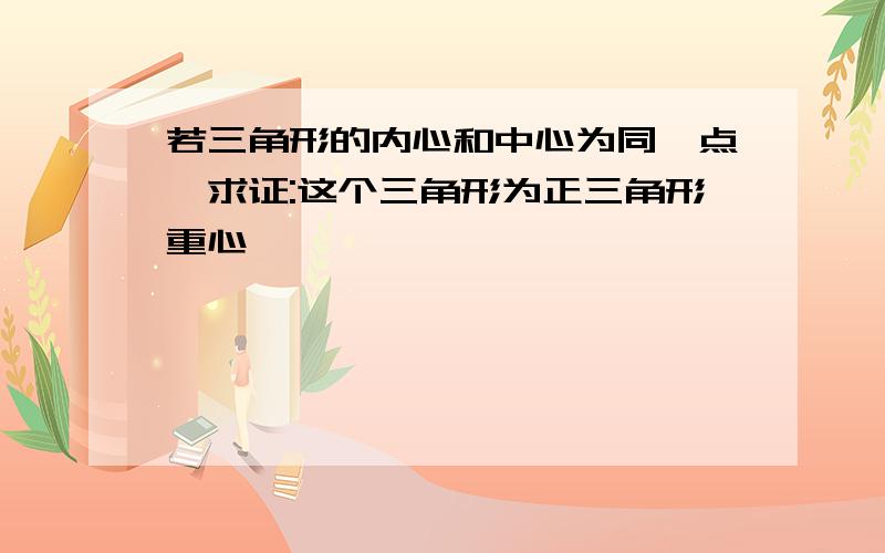 若三角形的内心和中心为同一点,求证:这个三角形为正三角形重心