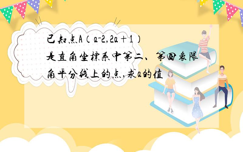 已知点A（a-2,2a+1）是直角坐标系中第二、第四象限角平分线上的点,求a的值