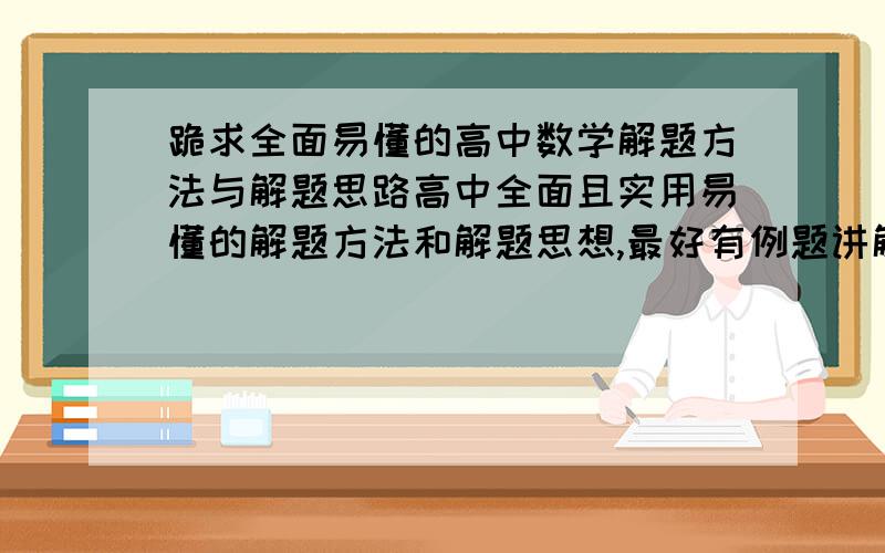 跪求全面易懂的高中数学解题方法与解题思路高中全面且实用易懂的解题方法和解题思想,最好有例题讲解我没多少悬赏 可真的狠想有真正的高手帮我归纳一下 在此唯有不尽感激