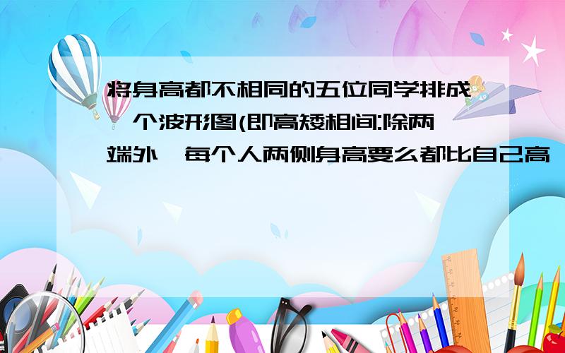 将身高都不相同的五位同学排成一个波形图(即高矮相间:除两端外,每个人两侧身高要么都比自己高,要么都比自己矮）则不同的排法数种?