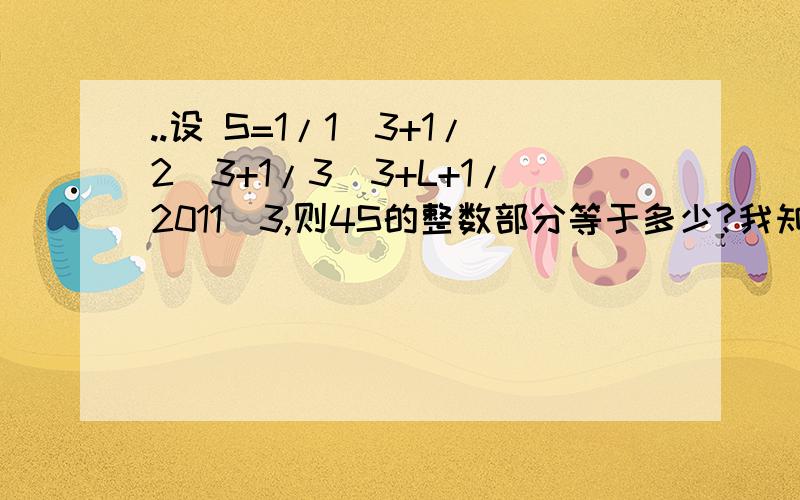 ..设 S=1/1^3+1/2^3+1/3^3+L+1/2011^3,则4S的整数部分等于多少?我知道是4.