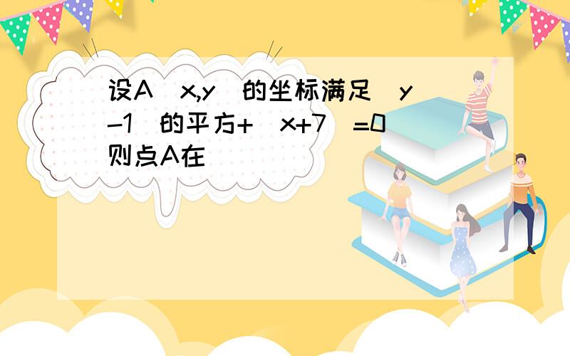 设A（x,y）的坐标满足（y-1）的平方+|x+7|=0则点A在