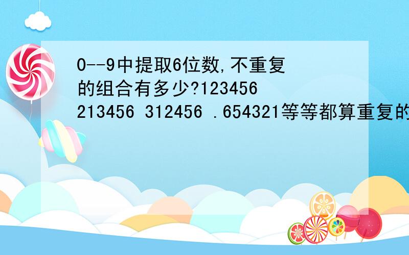 0--9中提取6位数,不重复的组合有多少?123456 213456 312456 .654321等等都算重复的.