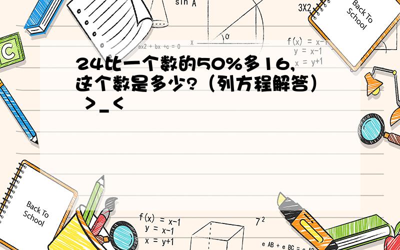 24比一个数的50%多16,这个数是多少?（列方程解答） ＞_＜