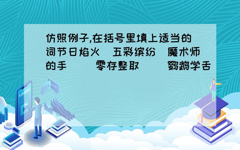 仿照例子,在括号里填上适当的词节日焰火（五彩缤纷）魔术师的手（ ）零存整取（ ）鹦鹉学舌（ ）泰山观日出（ ）愚公之家（ ）爬山比赛（ ）拔河比赛（ ） 古文译注（ ）