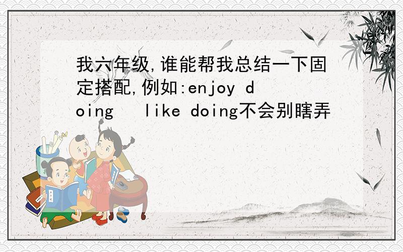 我六年级,谁能帮我总结一下固定搭配,例如:enjoy doing   like doing不会别瞎弄