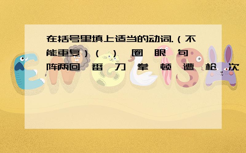 在括号里填上适当的动词.（不能重复）（ ）一圈一眼一句一阵两回一番一刀一拳一顿一遭一枪一次一遍一趟一把