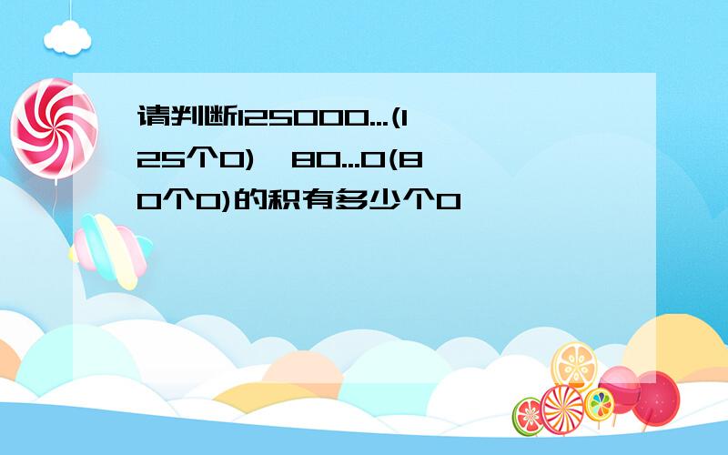 请判断125000...(125个0)×80...0(80个0)的积有多少个0