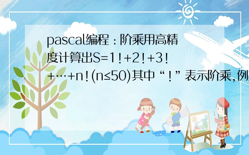 pascal编程：阶乘用高精度计算出S=1!+2!+3!+…+n!(n≤50)其中“!”表示阶乘,例如：=5*4*3*2*1.输入格式一个正整数N.输出格式一个正整数S,表示计算结果.样例输入3样例输出9