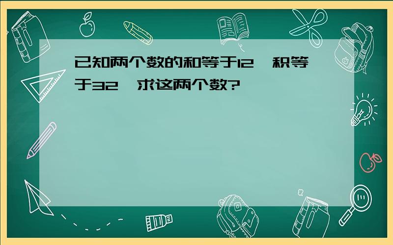 已知两个数的和等于12,积等于32,求这两个数?