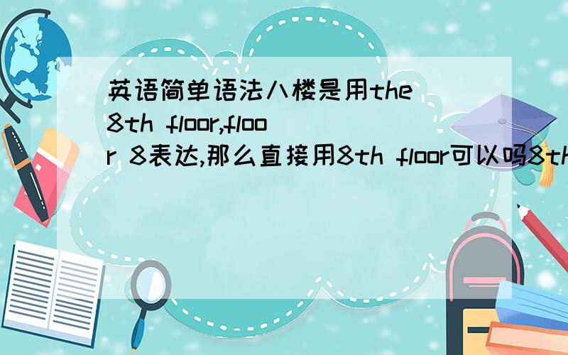 英语简单语法八楼是用the 8th floor,floor 8表达,那么直接用8th floor可以吗8th-floor又是什么表达方式,