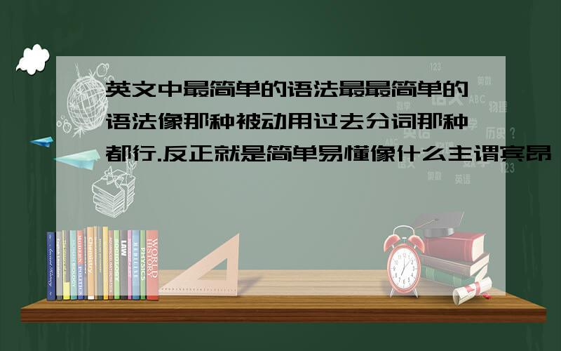 英文中最简单的语法最最简单的语法像那种被动用过去分词那种都行.反正就是简单易懂像什么主谓宾昂 尽量解释清楚 我学的不好于是 什么从句之类的。