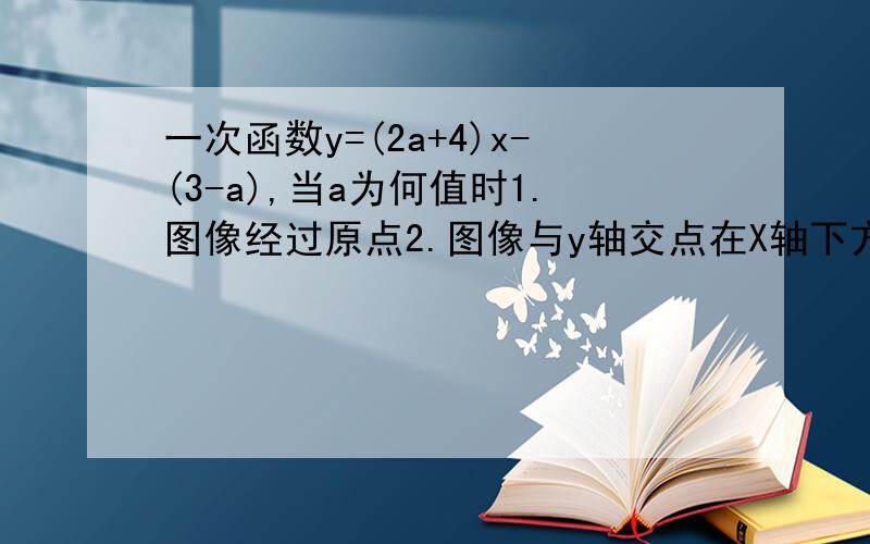 一次函数y=(2a+4)x-(3-a),当a为何值时1.图像经过原点2.图像与y轴交点在X轴下方?3.图像不经过第二象限?求助……考试的题……写错了= =