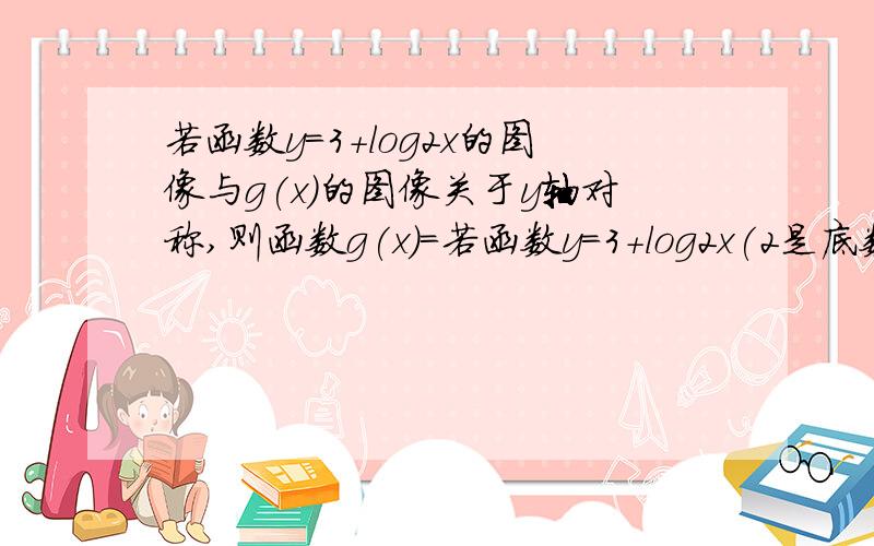 若函数y=3+log2x的图像与g(x)的图像关于y轴对称,则函数g(x)=若函数y=3+log2x(2是底数,x为真数)的图像与g(x)的图像关于y轴对称,则函数g(x)=