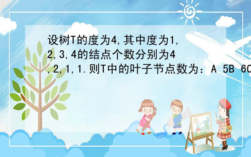 设树T的度为4,其中度为1,2,3,4的结点个数分别为4,2,1,1.则T中的叶子节点数为：A 5B 6C 7D 8