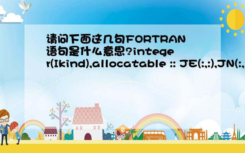 请问下面这几句FORTRAN语句是什么意思?integer(Ikind),allocatable :: JE(:,:),JN(:,:)   括号中为什么要加一个IKIND?integer(Ikind),    intent(out)     :: JC(6)      这句话是定义了个啥啊?L=int(PJ(1,I),Ikind)