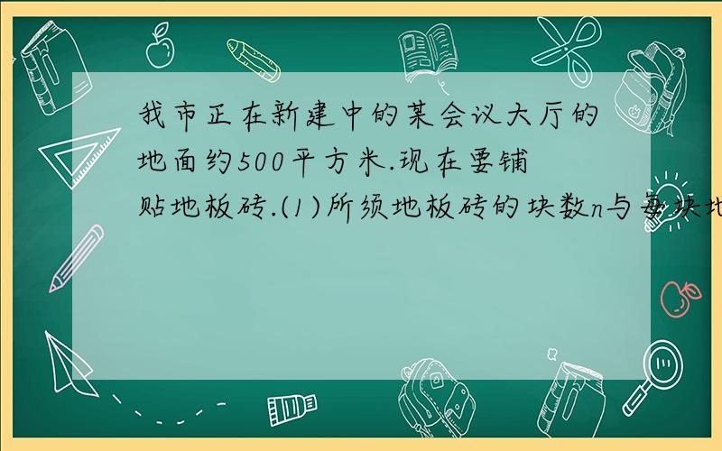 我市正在新建中的某会议大厅的地面约500平方米.现在要铺贴地板砖.(1)所须地板砖的块数n与每块地板砖的面积s有怎样的函数关系?(2)为了使地面装修得美观.决定使用蓝.白两种颜色的地板砖组