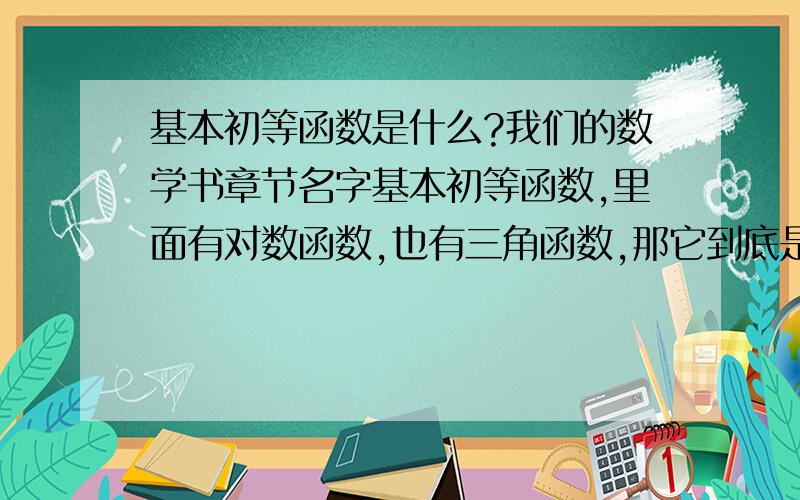 基本初等函数是什么?我们的数学书章节名字基本初等函数,里面有对数函数,也有三角函数,那它到底是什么?比如：解析几何,我可以说用代数问题解决几何问题,那么初等函数呢?