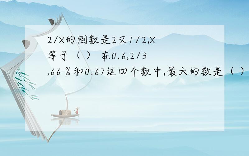 2/X的倒数是2又1/2,X等于（ ） 在0.6,2/3,66％和0.67这四个数中,最大的数是（ ）,最小的数是（ ）相等的数是（ ）和（ ）