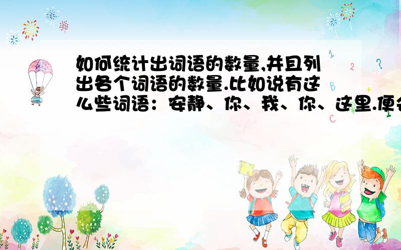 如何统计出词语的数量,并且列出各个词语的数量.比如说有这么些词语：安静、你、我、你、这里.便会显示：安静：1个你：2个我：3个