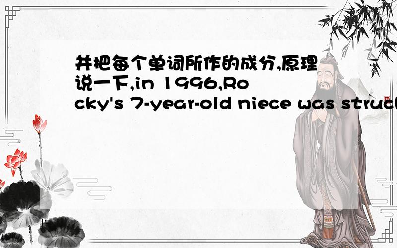 并把每个单词所作的成分,原理说一下,in 1996,Rocky's 7-year-old niece was struck by a car on the streets.Had someone at the scene known first aid or CPR,she might have lived.