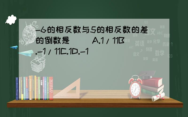 -6的相反数与5的相反数的差的倒数是（ ）A.1/11B.-1/11C.1D.-1