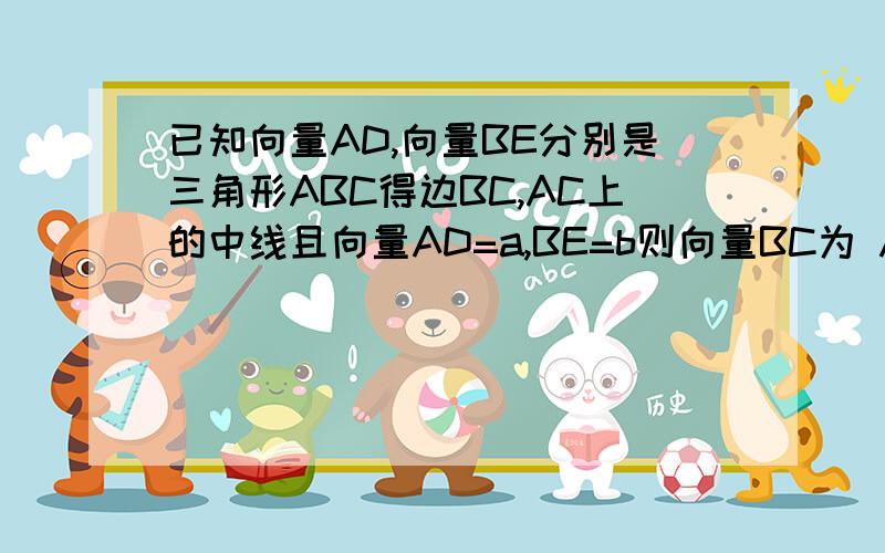 已知向量AD,向量BE分别是三角形ABC得边BC,AC上的中线且向量AD=a,BE=b则向量BC为 A,4/3a+2/3b B.2/3a+4/3Bb C.2/3a-2/3b D-2/3a+2/3b