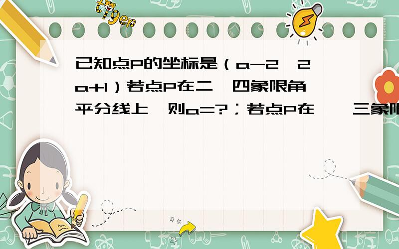 已知点P的坐标是（a-2,2a+1）若点P在二、四象限角平分线上,则a=?；若点P在一、三象限角平分线上,则a=