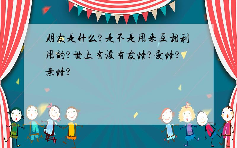 朋友是什么?是不是用来互相利用的?世上有没有友情?爱情?亲情?