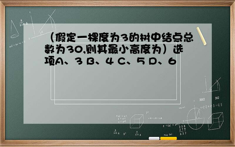 （假定一棵度为3的树中结点总数为30,则其最小高度为）选项A、3 B、4 C、5 D、6