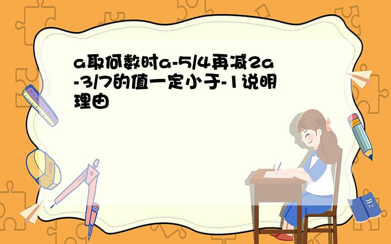 a取何数时a-5/4再减2a-3/7的值一定小于-1说明理由