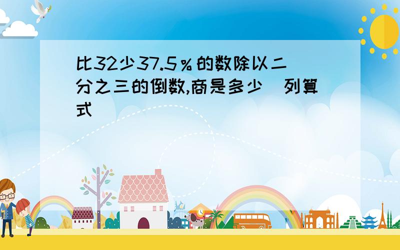 比32少37.5％的数除以二分之三的倒数,商是多少(列算式)