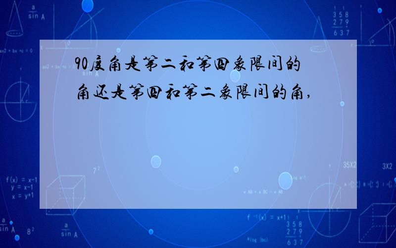 90度角是第二和第四象限间的角还是第四和第二象限间的角,