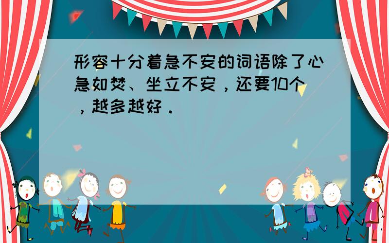 形容十分着急不安的词语除了心急如焚、坐立不安，还要10个，越多越好。